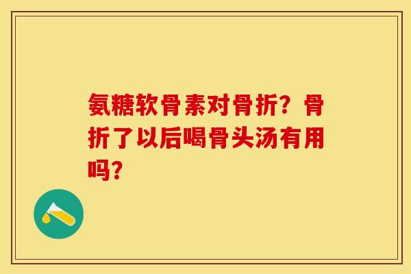 氨糖软骨素对骨折？骨折了以后喝骨头汤有用吗？