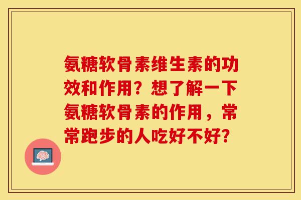 氨糖软骨素维生素的功效和作用?想了解一下氨糖软骨素的作用,常常跑步的人吃好不好?-第1张图片-关节保镖 氨糖软骨素维生素的功效和作用?想了解一下氨糖软骨素的作用,常常跑步的人吃好不好?-第1张图片-关节保镖