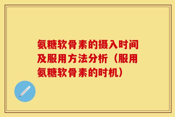 氨糖软骨素的摄入时间及服用方法分析（服用氨糖软骨素的时机）