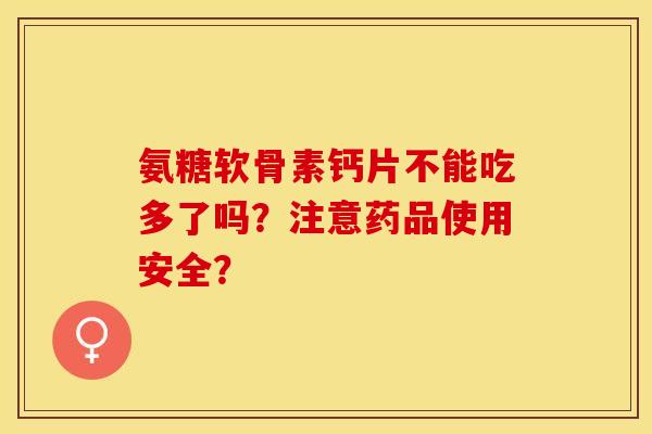 氨糖软骨素钙片不能吃多了吗？注意药品使用安全？