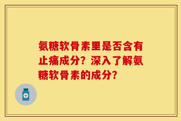 氨糖软骨素里是否含有止痛成分？深入了解氨糖软骨素的成分？