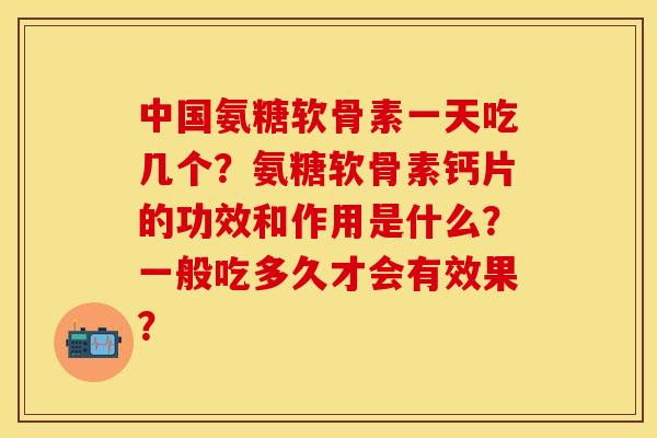 中国氨糖软骨素一天吃几个？氨糖软骨素钙片的功效和作用是什么？一般吃多久才会有效果？-第1张图片-关节保镖