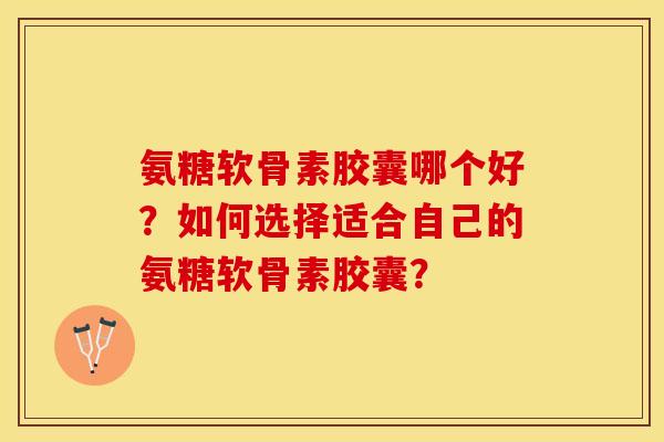 氨糖软骨素胶囊哪个好？如何选择适合自己的氨糖软骨素胶囊？-第1张图片-关节保镖
