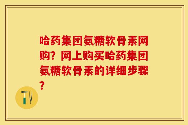 哈药集团氨糖软骨素网购？网上购买哈药集团氨糖软骨素的详细步骤？