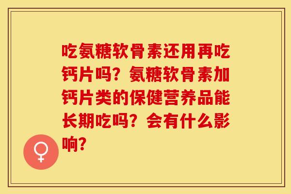 吃氨糖软骨素还用再吃钙片吗？氨糖软骨素加钙片类的保健营养品能长期吃吗？会有什么影响？-第1张图片-关节保镖