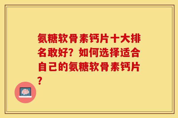 氨糖软骨素钙片十大排名敢好？如何选择适合自己的氨糖软骨素钙片？
