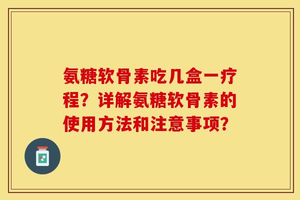 氨糖软骨素吃几盒一疗程？详解氨糖软骨素的使用方法和注意事项？