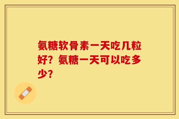 氨糖软骨素一天吃几粒好？氨糖一天可以吃多少？