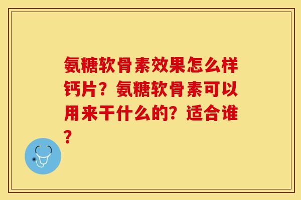 氨糖软骨素效果怎么样钙片？氨糖软骨素可以用来干什么的？适合谁？