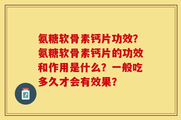 氨糖软骨素钙片功效?氨糖软骨素钙片的功效和作用是什么?一般吃多久才会有效果?-第1张图片-关节保镖 氨糖软骨素钙片功效?氨糖软骨素钙片的功效和作用是什么?一般吃多久才会有效果?-第1张图片-关节保镖