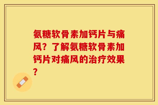 氨糖软骨素加钙片与痛风？了解氨糖软骨素加钙片对痛风的治疗效果？