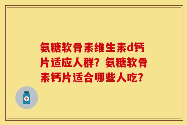 氨糖软骨素维生素d钙片适应人群？氨糖软骨素钙片适合哪些人吃？