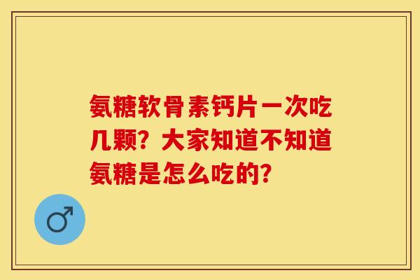 氨糖软骨素钙片一次吃几颗？大家知道不知道氨糖是怎么吃的？
