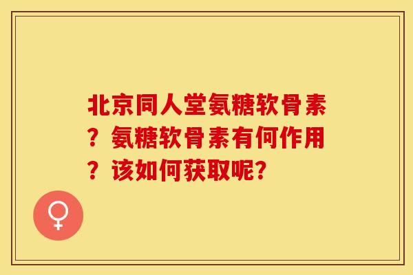 北京同人堂氨糖软骨素？氨糖软骨素有何作用？该如何获取呢？