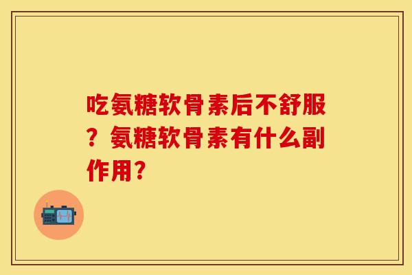 吃氨糖软骨素后不舒服？氨糖软骨素有什么副作用？