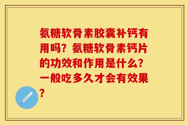 氨糖软骨素胶囊补钙有用吗?氨糖软骨素钙片的功效和作用是什么?一般吃多久才会有效果?-第1张图片-关节保镖 氨糖软骨素胶囊补钙有用吗?氨糖软骨素钙片的功效和作用是什么?一般吃多久才会有效果?-第1张图片-关节保镖