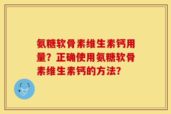氨糖软骨素维生素钙用量？正确使用氨糖软骨素维生素钙的方法？