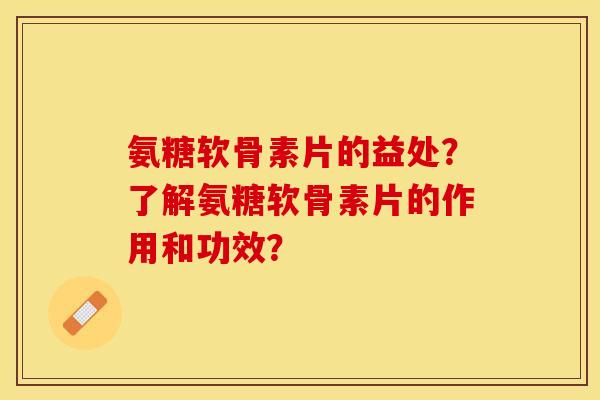 氨糖软骨素片的益处？了解氨糖软骨素片的作用和功效？