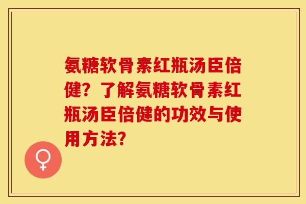 氨糖软骨素红瓶汤臣倍健？了解氨糖软骨素红瓶汤臣倍健的功效与使用方法？