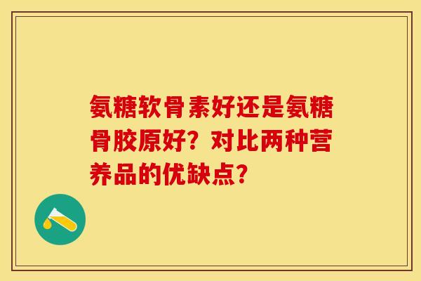 氨糖软骨素好还是氨糖骨胶原好?对比两种营养品的优缺点?-第1张图片-关节保镖 氨糖软骨素好还是氨糖骨胶原好?对比两种营养品的优缺点?-第1张图片-关节保镖