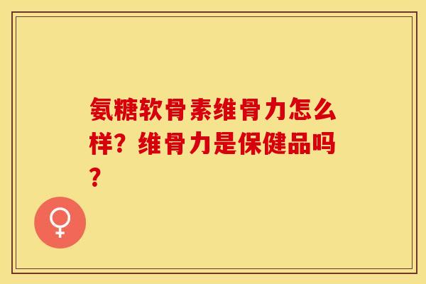 氨糖软骨素维骨力怎么样？维骨力是保健品吗？