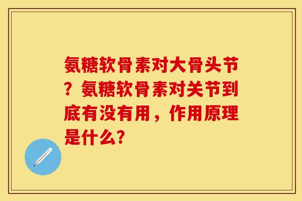 氨糖软骨素对大骨头节？氨糖软骨素对关节到底有没有用，作用原理是什么？