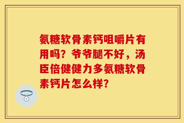 氨糖软骨素钙咀嚼片有用吗？爷爷腿不好，汤臣倍健健力多氨糖软骨素钙片怎么样？