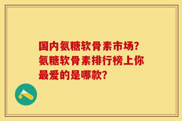 国内氨糖软骨素市场？氨糖软骨素排行榜上你最爱的是哪款？