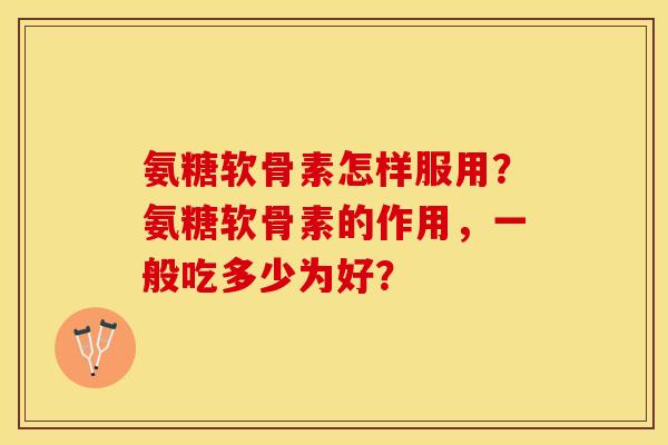 氨糖软骨素怎样服用？氨糖软骨素的作用，一般吃多少为好？