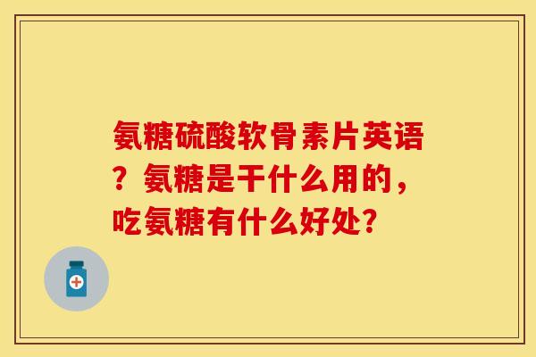 氨糖硫酸软骨素片英语？氨糖是干什么用的，吃氨糖有什么好处？-第1张图片-关节保镖