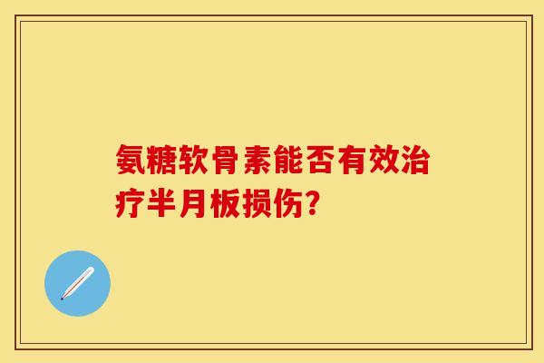 氨糖软骨素能否有效治疗半月板损伤？