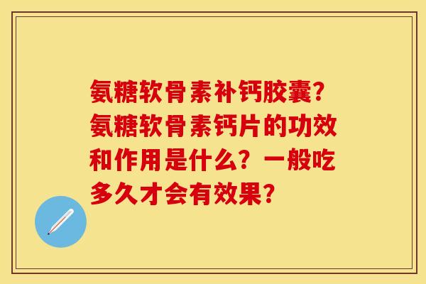 氨糖软骨素补钙胶囊？氨糖软骨素钙片的功效和作用是什么？一般吃多久才会有效果？