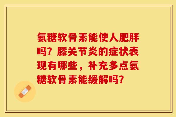 氨糖软骨素能使人肥胖吗？膝关节炎的症状表现有哪些，补充多点氨糖软骨素能缓解吗？