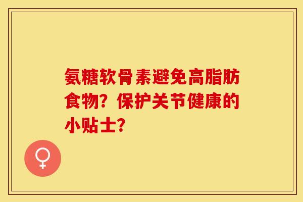 氨糖软骨素避免高脂肪食物？保护关节健康的小贴士？-第1张图片-关节保镖