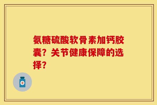 氨糖硫酸软骨素加钙胶囊？关节健康保障的选择？