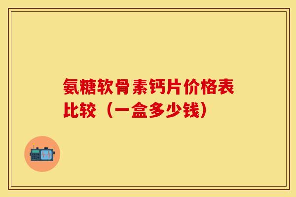 氨糖软骨素钙片价格表比较（一盒多少钱）