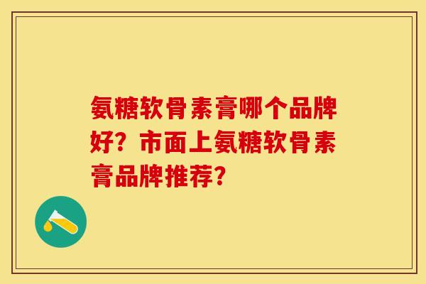 氨糖软骨素膏哪个品牌好？市面上氨糖软骨素膏品牌推荐？