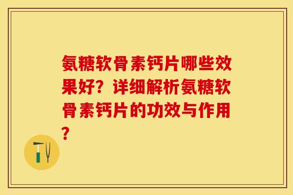 氨糖软骨素钙片哪些效果好？详细解析氨糖软骨素钙片的功效与作用？