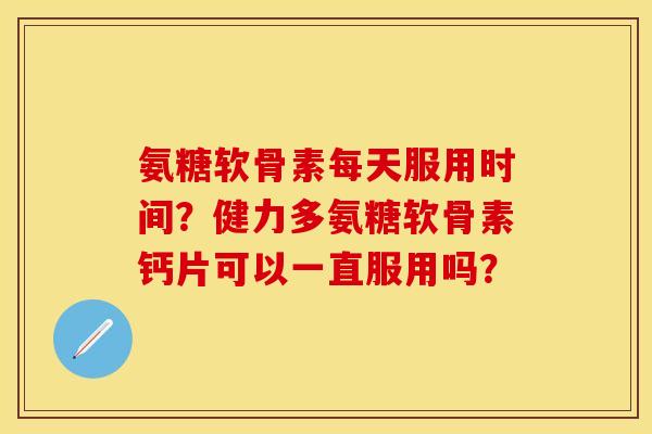 氨糖软骨素每天服用时间？健力多氨糖软骨素钙片可以一直服用吗？