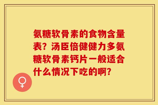 氨糖软骨素的食物含量表？汤臣倍健健力多氨糖软骨素钙片一般适合什么情况下吃的啊？