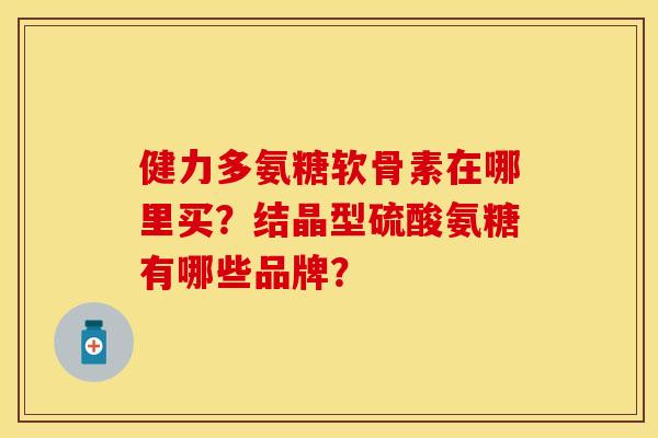 健力多氨糖软骨素在哪里买？结晶型硫酸氨糖有哪些品牌？