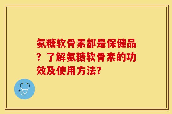 氨糖软骨素都是保健品？了解氨糖软骨素的功效及使用方法？