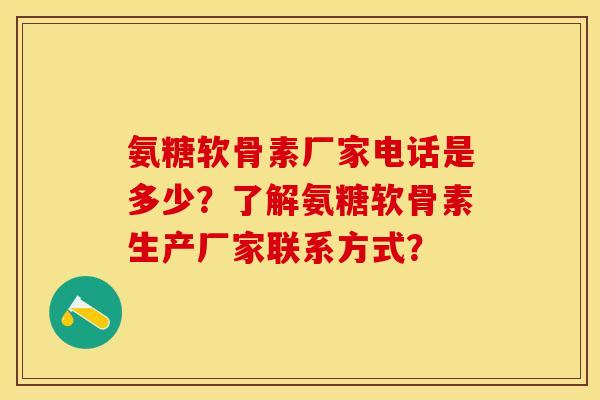 氨糖软骨素厂家电话是多少？了解氨糖软骨素生产厂家联系方式？