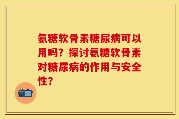 氨糖软骨素糖尿病可以用吗？探讨氨糖软骨素对糖尿病的作用与安全性？-第1张图片-关节保镖
