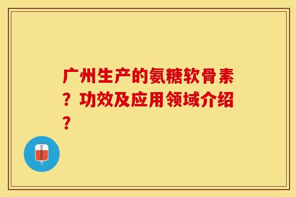 广州生产的氨糖软骨素？功效及应用领域介绍？