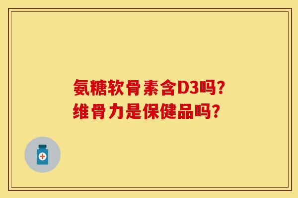 氨糖软骨素含D3吗？维骨力是保健品吗？