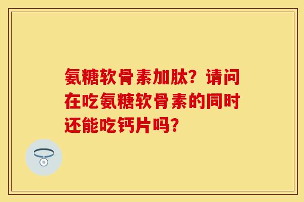 氨糖软骨素加肽？请问在吃氨糖软骨素的同时还能吃钙片吗？-第1张图片-关节保镖