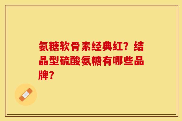 氨糖软骨素经典红？结晶型硫酸氨糖有哪些品牌？