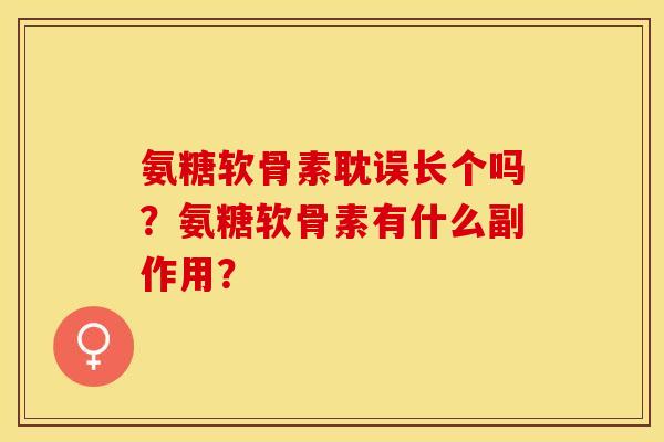 氨糖软骨素耽误长个吗？氨糖软骨素有什么副作用？