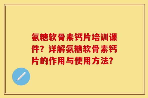 氨糖软骨素钙片培训课件？详解氨糖软骨素钙片的作用与使用方法？